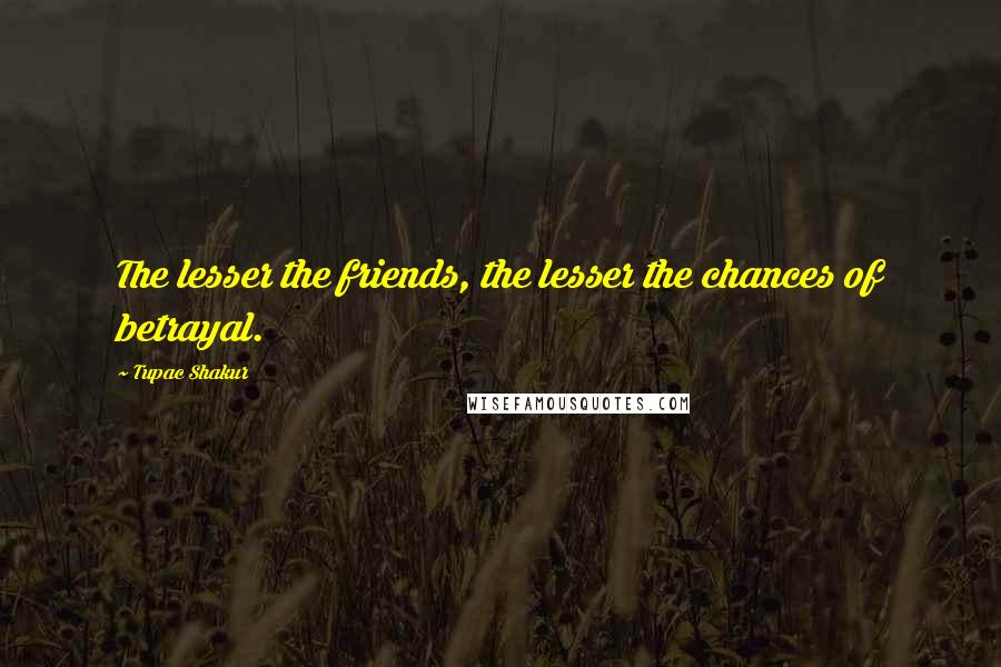 Tupac Shakur Quotes: The lesser the friends, the lesser the chances of betrayal.