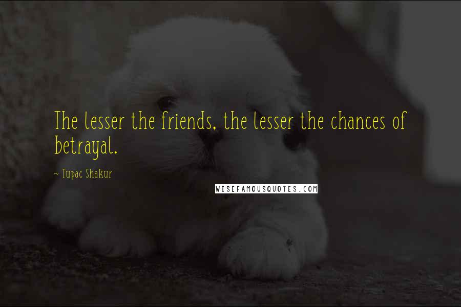 Tupac Shakur Quotes: The lesser the friends, the lesser the chances of betrayal.