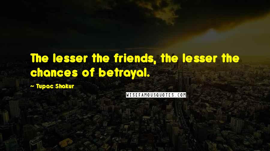 Tupac Shakur Quotes: The lesser the friends, the lesser the chances of betrayal.