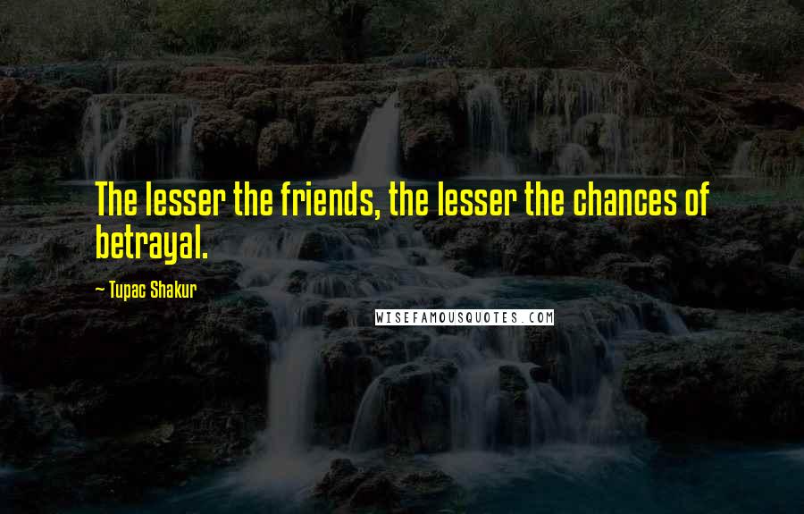 Tupac Shakur Quotes: The lesser the friends, the lesser the chances of betrayal.