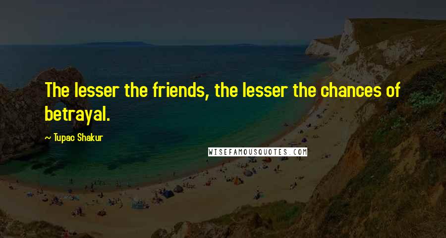 Tupac Shakur Quotes: The lesser the friends, the lesser the chances of betrayal.