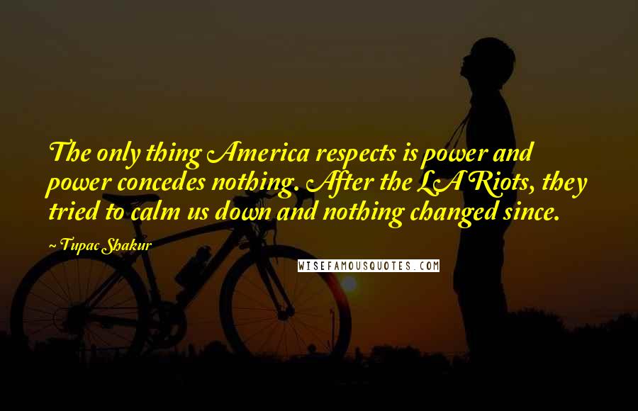 Tupac Shakur Quotes: The only thing America respects is power and power concedes nothing. After the LA Riots, they tried to calm us down and nothing changed since.