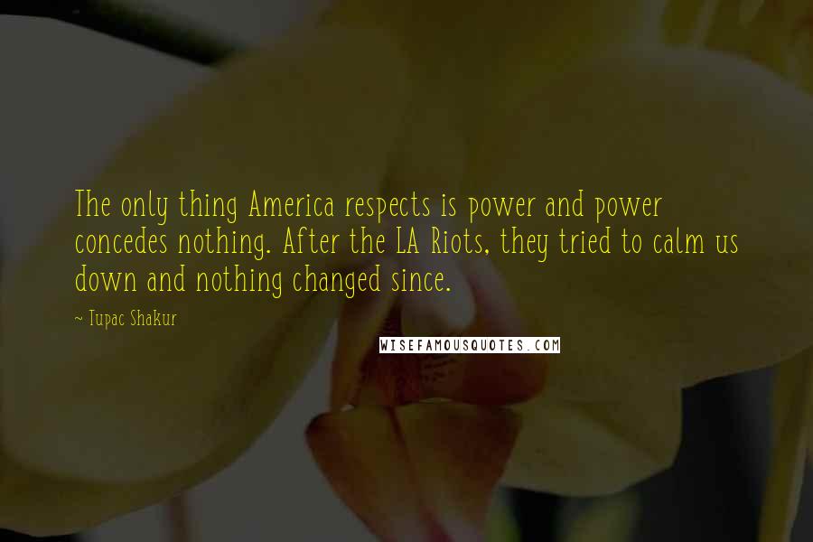 Tupac Shakur Quotes: The only thing America respects is power and power concedes nothing. After the LA Riots, they tried to calm us down and nothing changed since.