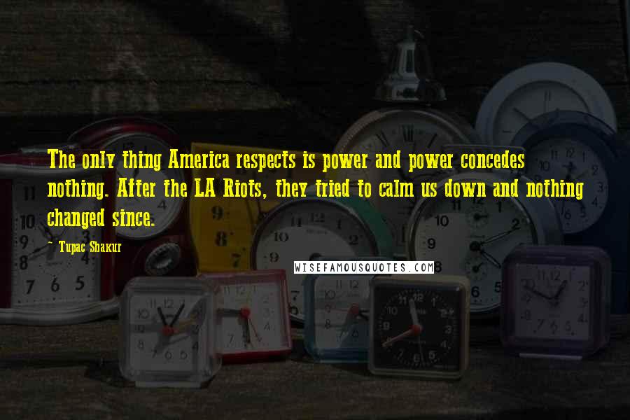 Tupac Shakur Quotes: The only thing America respects is power and power concedes nothing. After the LA Riots, they tried to calm us down and nothing changed since.