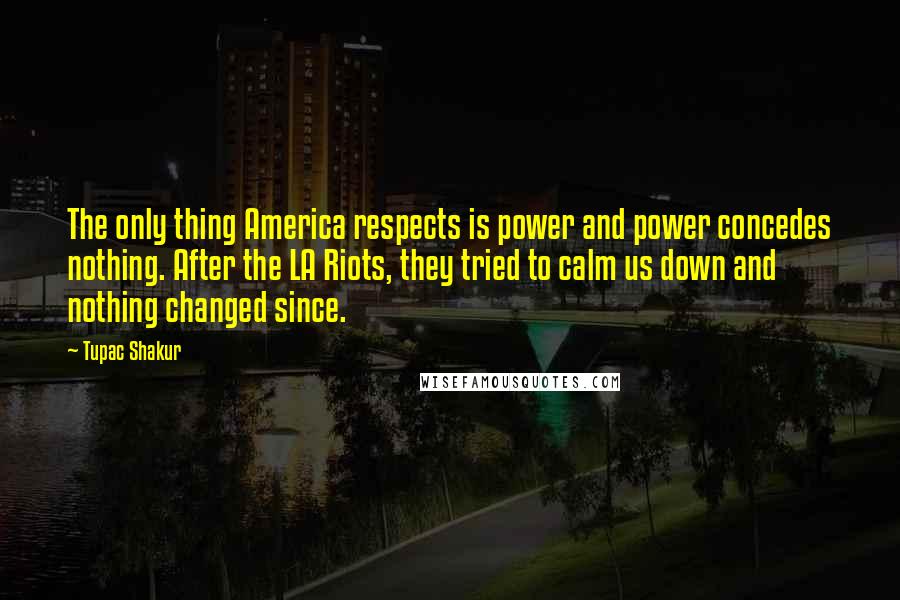 Tupac Shakur Quotes: The only thing America respects is power and power concedes nothing. After the LA Riots, they tried to calm us down and nothing changed since.