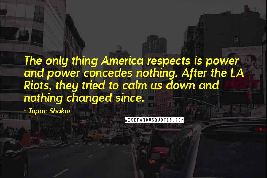 Tupac Shakur Quotes: The only thing America respects is power and power concedes nothing. After the LA Riots, they tried to calm us down and nothing changed since.