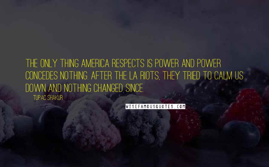Tupac Shakur Quotes: The only thing America respects is power and power concedes nothing. After the LA Riots, they tried to calm us down and nothing changed since.