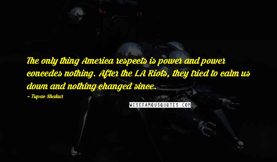 Tupac Shakur Quotes: The only thing America respects is power and power concedes nothing. After the LA Riots, they tried to calm us down and nothing changed since.