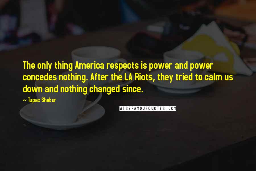 Tupac Shakur Quotes: The only thing America respects is power and power concedes nothing. After the LA Riots, they tried to calm us down and nothing changed since.