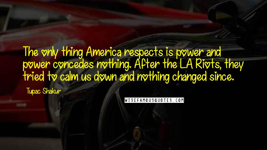 Tupac Shakur Quotes: The only thing America respects is power and power concedes nothing. After the LA Riots, they tried to calm us down and nothing changed since.