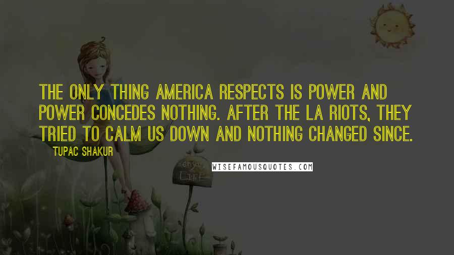 Tupac Shakur Quotes: The only thing America respects is power and power concedes nothing. After the LA Riots, they tried to calm us down and nothing changed since.