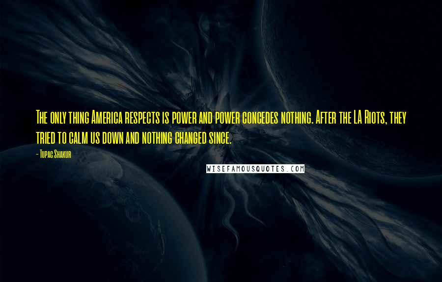 Tupac Shakur Quotes: The only thing America respects is power and power concedes nothing. After the LA Riots, they tried to calm us down and nothing changed since.