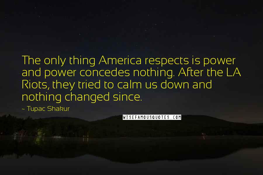 Tupac Shakur Quotes: The only thing America respects is power and power concedes nothing. After the LA Riots, they tried to calm us down and nothing changed since.