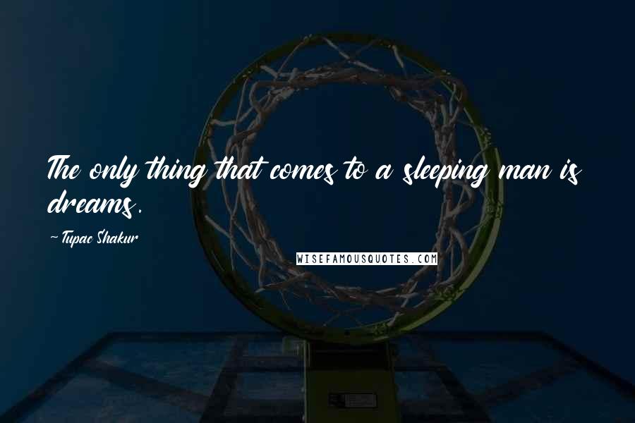 Tupac Shakur Quotes: The only thing that comes to a sleeping man is dreams.