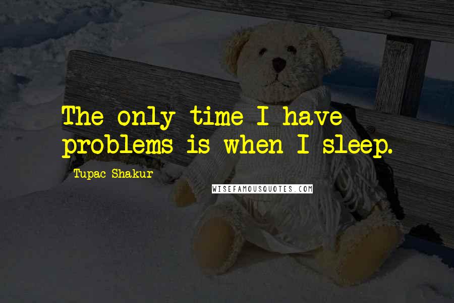 Tupac Shakur Quotes: The only time I have problems is when I sleep.