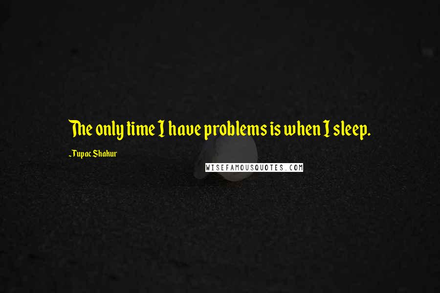 Tupac Shakur Quotes: The only time I have problems is when I sleep.