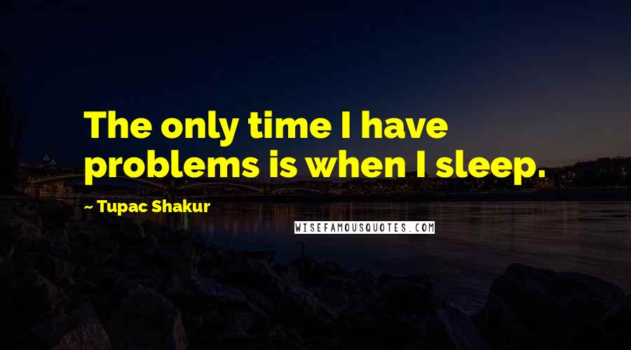 Tupac Shakur Quotes: The only time I have problems is when I sleep.