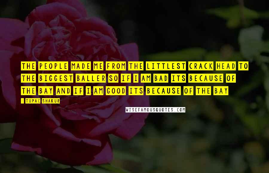 Tupac Shakur Quotes: The people made me from the littlest crack head to the biggest baller so if i am bad its because of the bay and if i am good its because of the bay