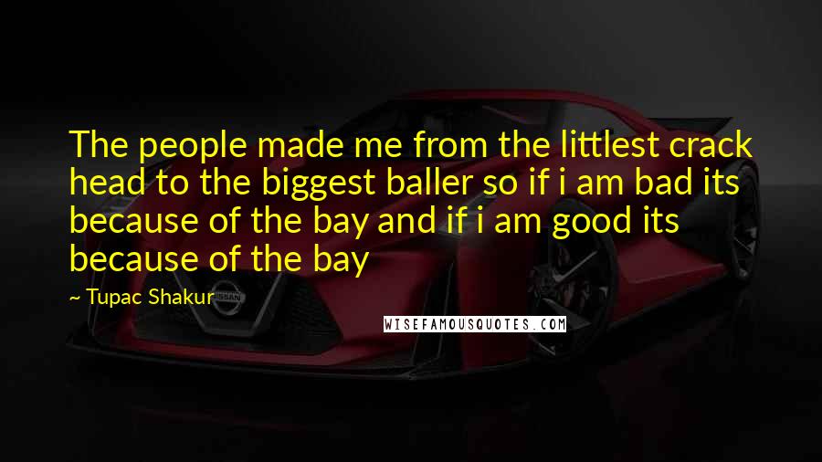 Tupac Shakur Quotes: The people made me from the littlest crack head to the biggest baller so if i am bad its because of the bay and if i am good its because of the bay