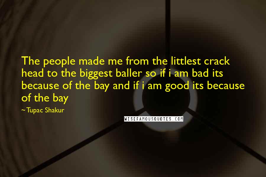 Tupac Shakur Quotes: The people made me from the littlest crack head to the biggest baller so if i am bad its because of the bay and if i am good its because of the bay