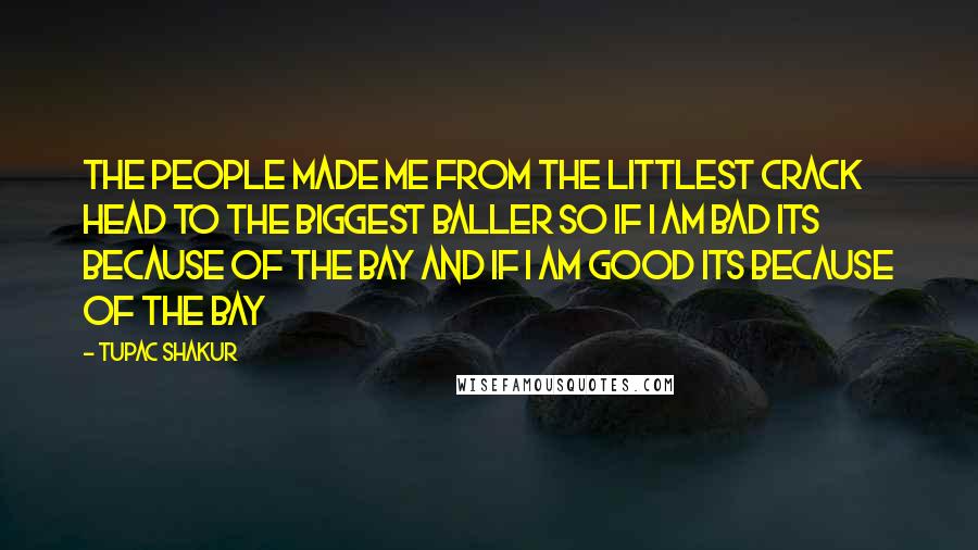 Tupac Shakur Quotes: The people made me from the littlest crack head to the biggest baller so if i am bad its because of the bay and if i am good its because of the bay