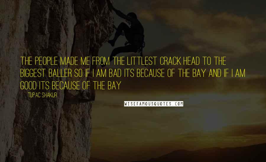 Tupac Shakur Quotes: The people made me from the littlest crack head to the biggest baller so if i am bad its because of the bay and if i am good its because of the bay