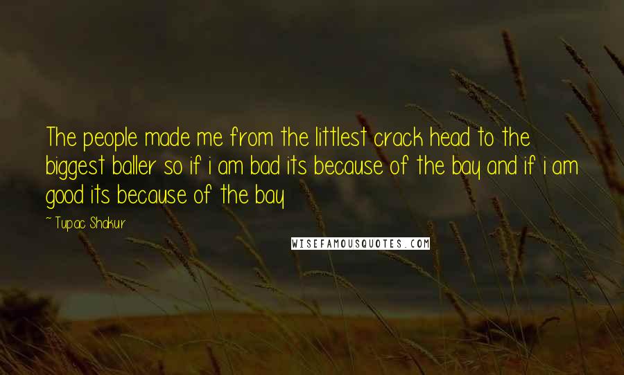 Tupac Shakur Quotes: The people made me from the littlest crack head to the biggest baller so if i am bad its because of the bay and if i am good its because of the bay