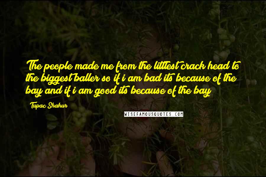 Tupac Shakur Quotes: The people made me from the littlest crack head to the biggest baller so if i am bad its because of the bay and if i am good its because of the bay