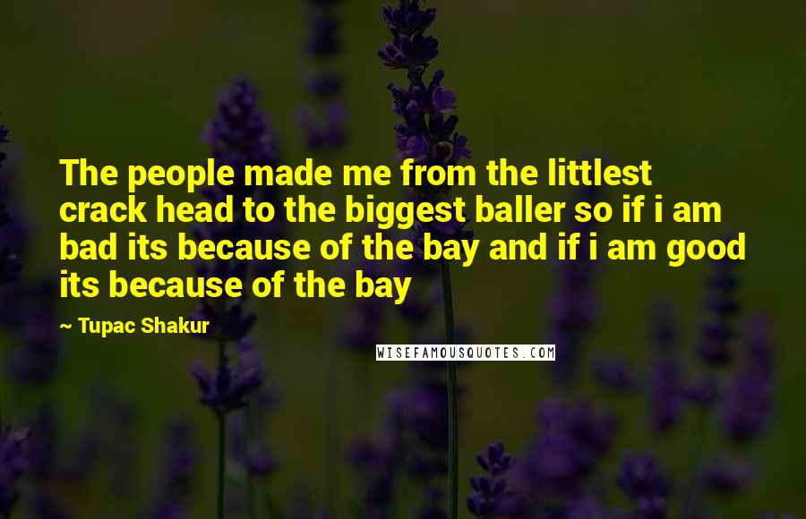 Tupac Shakur Quotes: The people made me from the littlest crack head to the biggest baller so if i am bad its because of the bay and if i am good its because of the bay