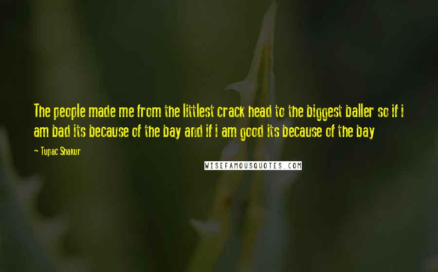 Tupac Shakur Quotes: The people made me from the littlest crack head to the biggest baller so if i am bad its because of the bay and if i am good its because of the bay