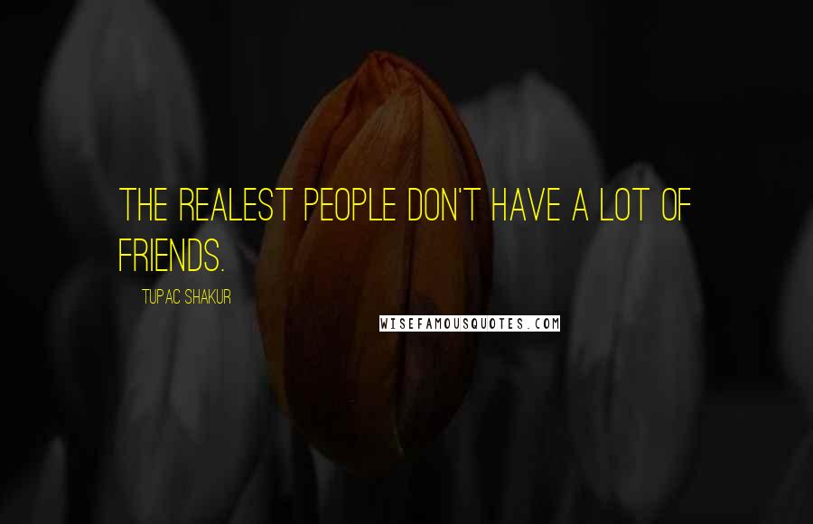 Tupac Shakur Quotes: The realest people don't have a lot of friends.