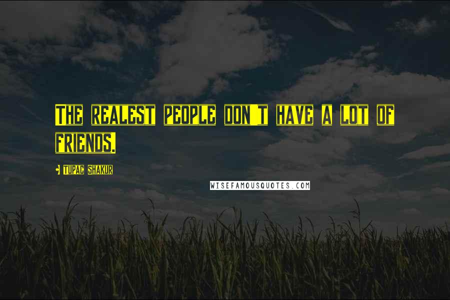 Tupac Shakur Quotes: The realest people don't have a lot of friends.