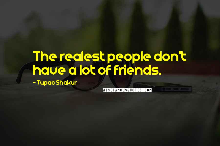 Tupac Shakur Quotes: The realest people don't have a lot of friends.