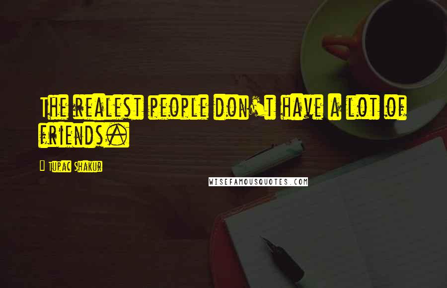 Tupac Shakur Quotes: The realest people don't have a lot of friends.