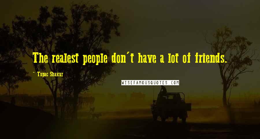 Tupac Shakur Quotes: The realest people don't have a lot of friends.