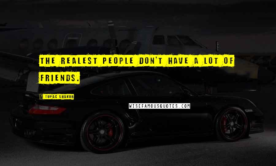 Tupac Shakur Quotes: The realest people don't have a lot of friends.