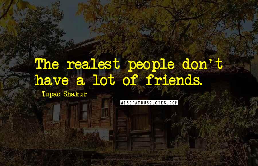Tupac Shakur Quotes: The realest people don't have a lot of friends.