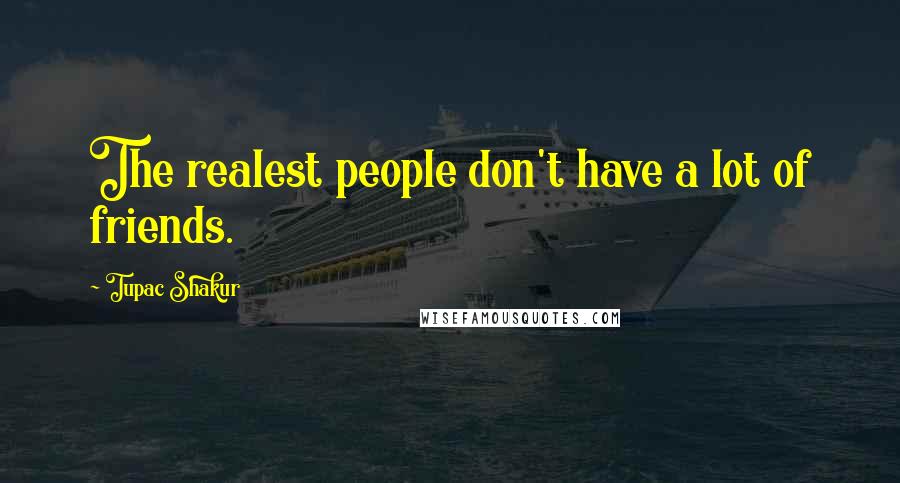 Tupac Shakur Quotes: The realest people don't have a lot of friends.