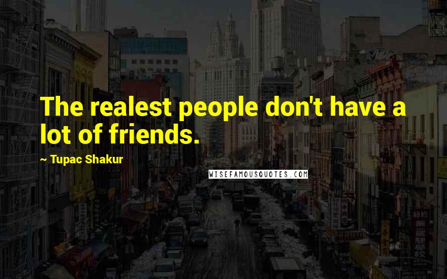 Tupac Shakur Quotes: The realest people don't have a lot of friends.