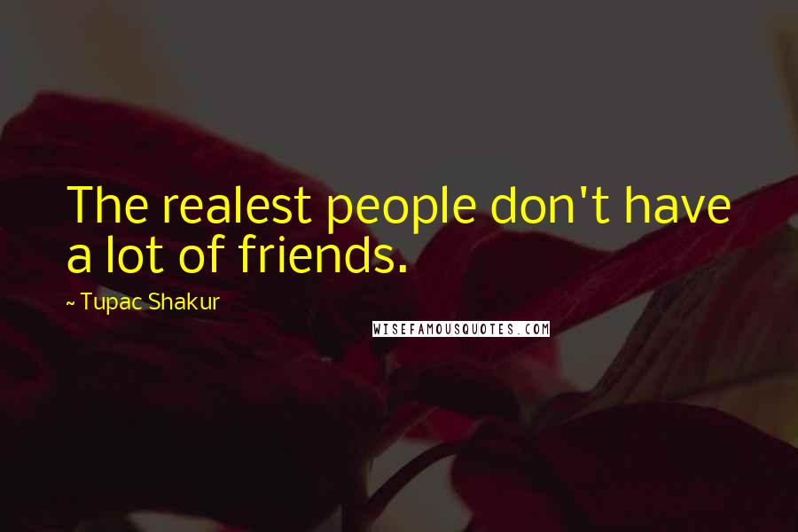 Tupac Shakur Quotes: The realest people don't have a lot of friends.