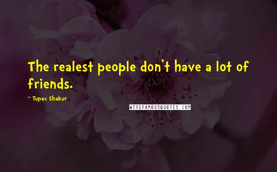 Tupac Shakur Quotes: The realest people don't have a lot of friends.