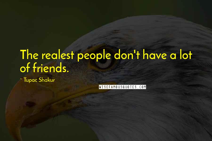 Tupac Shakur Quotes: The realest people don't have a lot of friends.