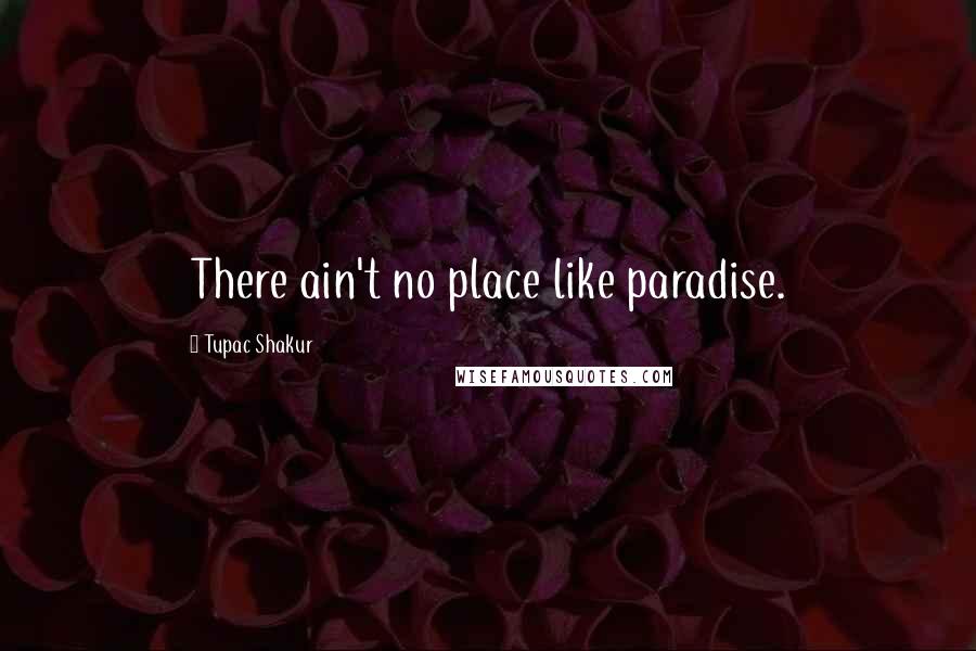 Tupac Shakur Quotes: There ain't no place like paradise.