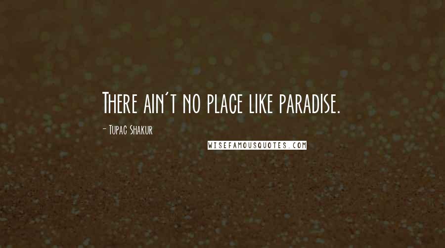 Tupac Shakur Quotes: There ain't no place like paradise.