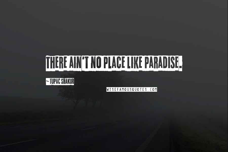 Tupac Shakur Quotes: There ain't no place like paradise.