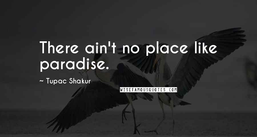 Tupac Shakur Quotes: There ain't no place like paradise.