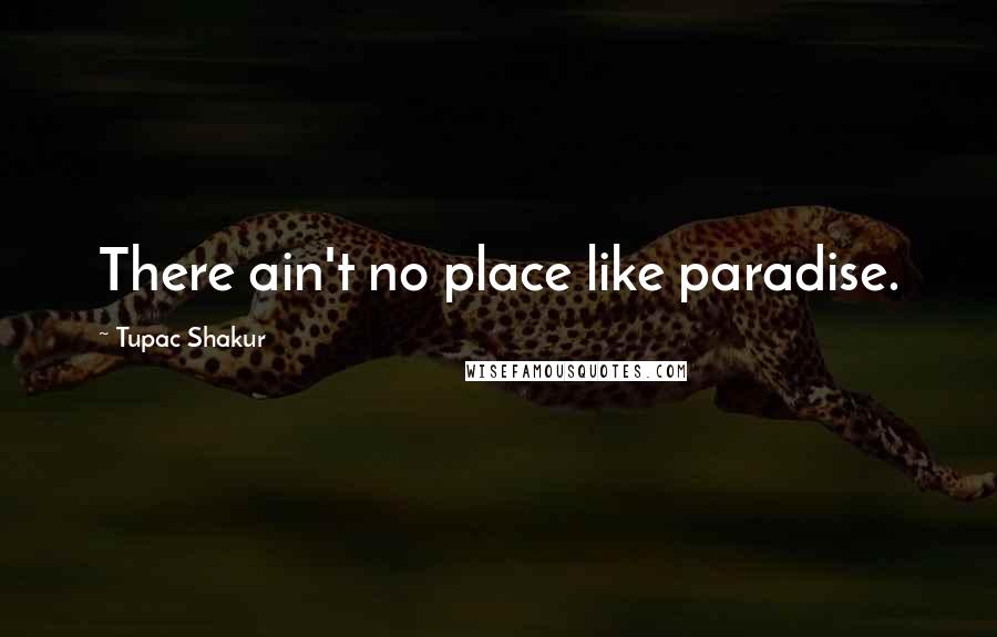 Tupac Shakur Quotes: There ain't no place like paradise.
