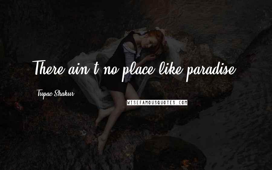 Tupac Shakur Quotes: There ain't no place like paradise.