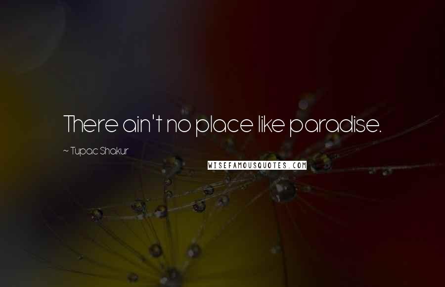 Tupac Shakur Quotes: There ain't no place like paradise.