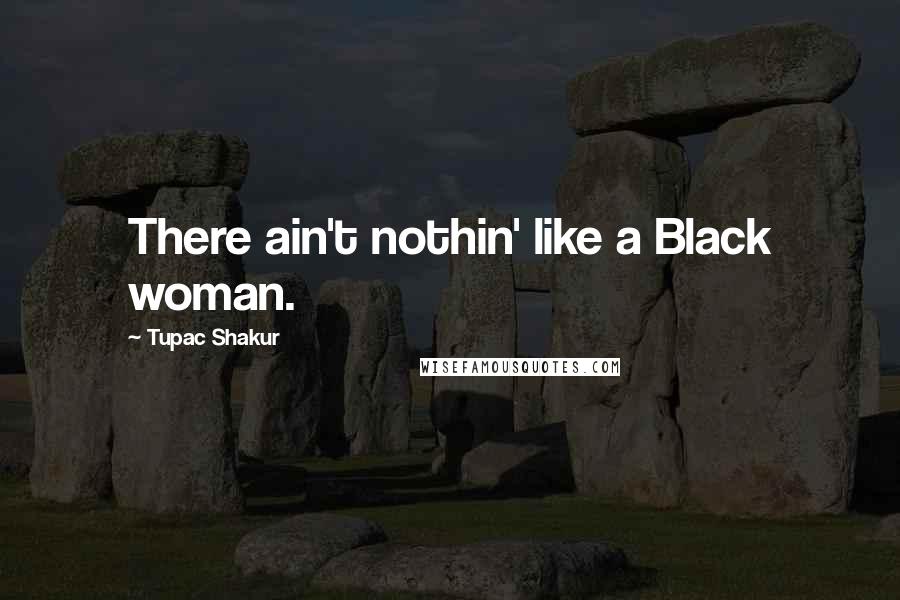 Tupac Shakur Quotes: There ain't nothin' like a Black woman.